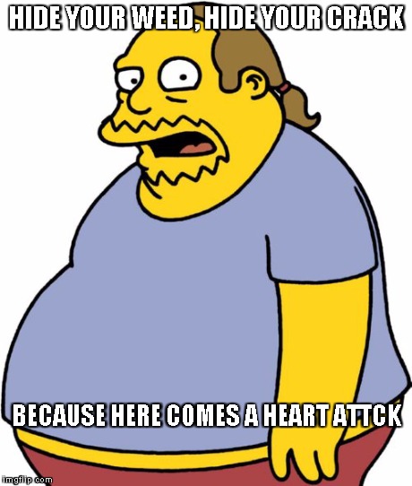 Comic Book Guy Meme | HIDE YOUR WEED, HIDE YOUR CRACK BECAUSE HERE COMES A HEART ATTCK | image tagged in memes,comic book guy | made w/ Imgflip meme maker