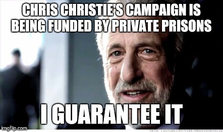 I Guarantee It | CHRIS CHRISTIE'S CAMPAIGN IS BEING FUNDED BY PRIVATE PRISONS I GUARANTEE IT | image tagged in memes,i guarantee it,AdviceAnimals | made w/ Imgflip meme maker