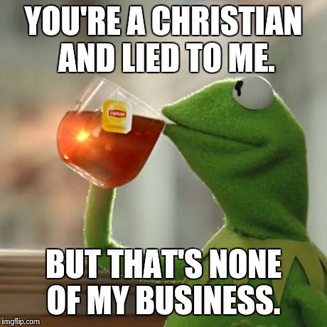 But That's None Of My Business Meme | YOU'RE A CHRISTIAN AND LIED TO ME. BUT THAT'S NONE OF MY BUSINESS. | image tagged in memes,but thats none of my business,kermit the frog | made w/ Imgflip meme maker