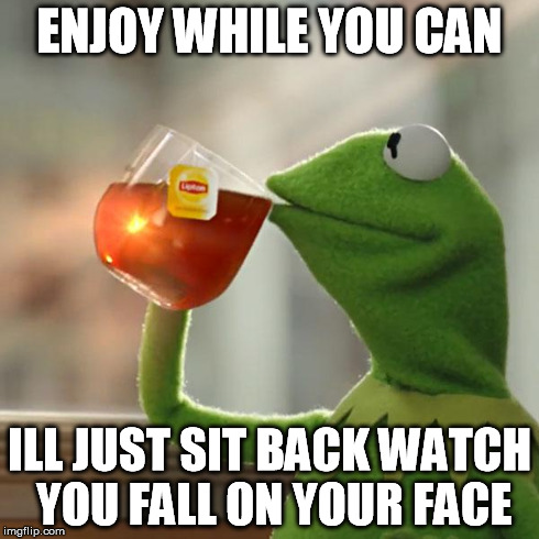 But That's None Of My Business Meme | ENJOY WHILE YOU CAN ILL JUST SIT BACK WATCH YOU FALL ON YOUR FACE | image tagged in memes,but thats none of my business,kermit the frog | made w/ Imgflip meme maker