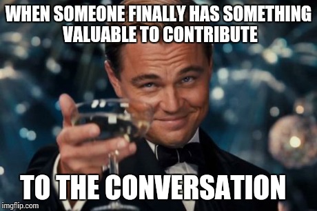 Leonardo Dicaprio Cheers | WHEN SOMEONE FINALLY HAS SOMETHING VALUABLE TO CONTRIBUTE TO THE CONVERSATION | image tagged in memes,leonardo dicaprio cheers | made w/ Imgflip meme maker