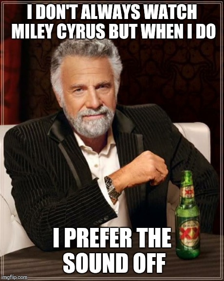 The Most Interesting Man In The World | I DON'T ALWAYS WATCH MILEY CYRUS BUT WHEN I DO I PREFER THE SOUND OFF | image tagged in memes,the most interesting man in the world | made w/ Imgflip meme maker