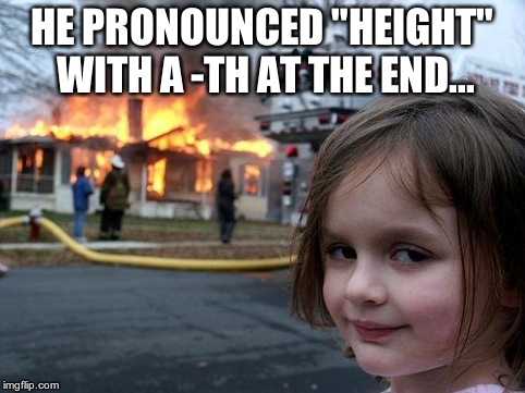 Disaster Girl | HE PRONOUNCED "HEIGHT" WITH A -TH AT THE END... | image tagged in memes,disaster girl | made w/ Imgflip meme maker
