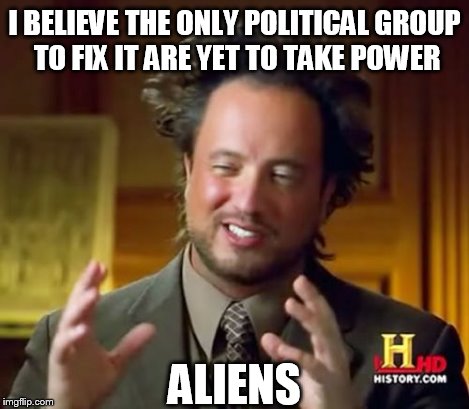 Ancient Aliens | I BELIEVE THE ONLY POLITICAL GROUP TO FIX IT ARE YET TO TAKE POWER ALIENS | image tagged in memes,ancient aliens | made w/ Imgflip meme maker