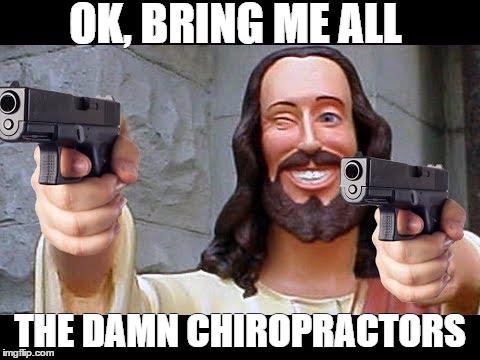 Jesus with Guns | OK, BRING ME ALL THE DAMN CHIROPRACTORS | image tagged in jesus with guns | made w/ Imgflip meme maker