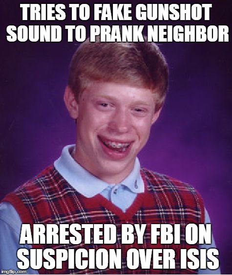 Bad Luck Brian | TRIES TO FAKE GUNSHOT SOUND TO PRANK NEIGHBOR ARRESTED BY FBI ON SUSPICION OVER ISIS | image tagged in memes,bad luck brian | made w/ Imgflip meme maker