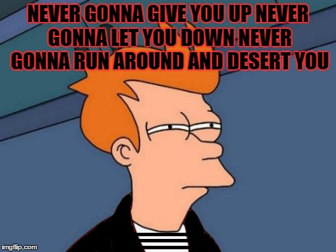 futurama fry rickroll | NEVER GONNA GIVE YOU UPNEVER GONNA LET YOU DOWNNEVER GONNA RUN AROUNDAND DESERT YOU | image tagged in futurama fry,rick rolled,memes | made w/ Imgflip meme maker