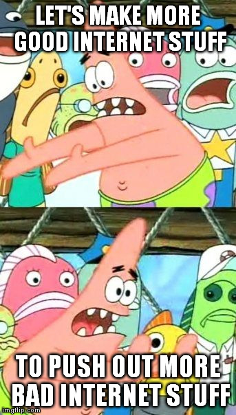 hope that's how it works | LET'S MAKE MORE GOOD INTERNET STUFF TO PUSH OUT MORE BAD INTERNET STUFF | image tagged in memes,put it somewhere else patrick | made w/ Imgflip meme maker