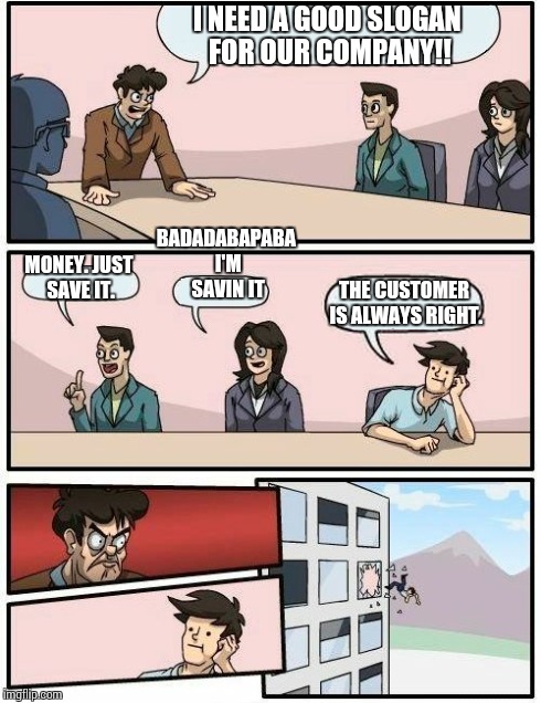 Boardroom Meeting Suggestion | I NEED A GOOD SLOGAN FOR OUR COMPANY!! MONEY. JUST SAVE IT. BADADABAPABA I'M SAVIN IT THE CUSTOMER IS ALWAYS RIGHT. | image tagged in memes,boardroom meeting suggestion | made w/ Imgflip meme maker