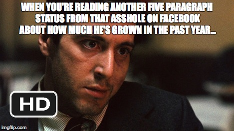 WHEN YOU'RE READING ANOTHER FIVE PARAGRAPH STATUS FROM THAT ASSHOLE ON FACEBOOK ABOUT HOW MUCH HE'S GROWN IN THE PAST YEAR... | image tagged in facebook | made w/ Imgflip meme maker