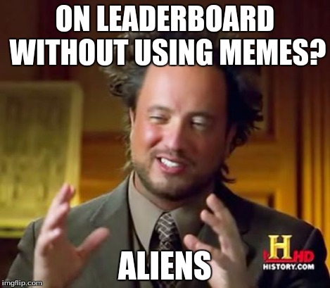 Impossibru! | ON LEADERBOARD WITHOUT USING MEMES? ALIENS | image tagged in memes,ancient aliens,leaderboard | made w/ Imgflip meme maker