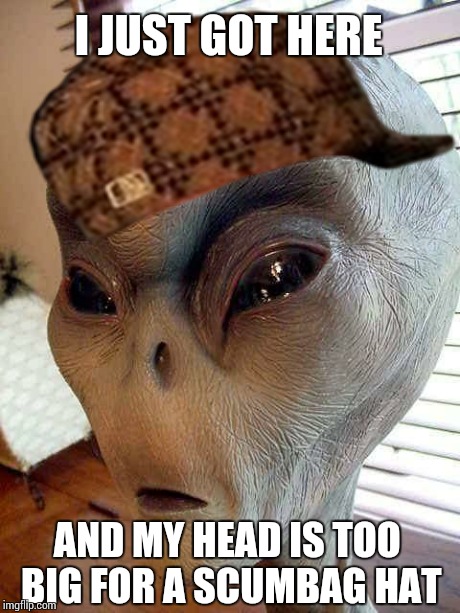 ufo | I JUST GOT HERE AND MY HEAD IS TOO BIG FOR A SCUMBAG HAT | image tagged in ufo,scumbag | made w/ Imgflip meme maker