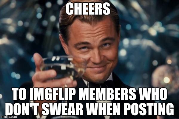 Leonardo Dicaprio Cheers Meme | CHEERS TO IMGFLIP MEMBERS WHO DON'T SWEAR WHEN POSTING | image tagged in memes,leonardo dicaprio cheers | made w/ Imgflip meme maker