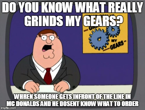 Peter Griffin News | DO YOU KNOW WHAT REALLY GRINDS MY GEARS? WHREN SOMEONE GETS INFRONT OF THE LINE IN MC DONALDS AND HE DOSENT KNOW WHAT TO ORDER | image tagged in memes,peter griffin news | made w/ Imgflip meme maker