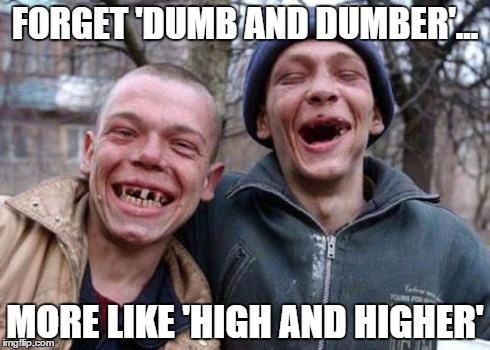 Ugly Twins Meme | FORGET 'DUMB AND DUMBER'... MORE LIKE 'HIGH AND HIGHER' | image tagged in memes,ugly twins | made w/ Imgflip meme maker