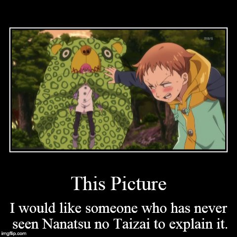 And I know the majority of you have never heard of it! | This Picture | I would like someone who has never seen Nanatsu no Taizai to explain it. | image tagged in funny,demotivationals | made w/ Imgflip demotivational maker