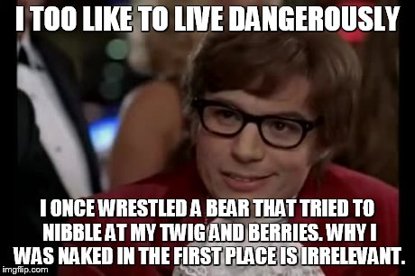 I Too Like To Live Dangerously Meme | I TOO LIKE TO LIVE DANGEROUSLY I ONCE WRESTLED A BEAR THAT TRIED TO NIBBLE AT MY TWIG AND BERRIES. WHY I WAS NAKED IN THE FIRST PLACE IS IRR | image tagged in memes,i too like to live dangerously | made w/ Imgflip meme maker