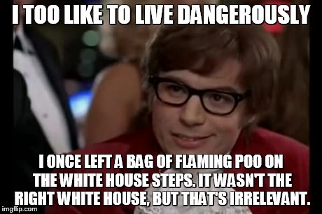 I Too Like To Live Dangerously Meme | I TOO LIKE TO LIVE DANGEROUSLY I ONCE LEFT A BAG OF FLAMING POO ON THE WHITE HOUSE STEPS. IT WASN'T THE RIGHT WHITE HOUSE, BUT THAT'S IRRELE | image tagged in memes,i too like to live dangerously | made w/ Imgflip meme maker