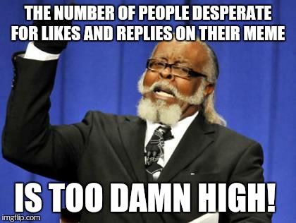 Too Damn High Meme | THE NUMBER OF PEOPLE DESPERATE FOR LIKES AND REPLIES ON THEIR MEME IS TOO DAMN HIGH! | image tagged in memes,too damn high | made w/ Imgflip meme maker