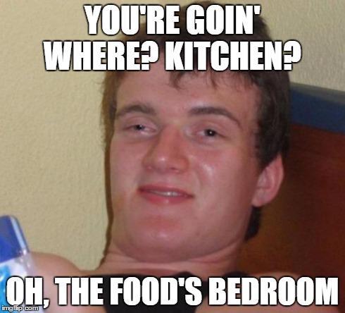 10 Guy | YOU'RE GOIN' WHERE? KITCHEN? OH, THE FOOD'S BEDROOM | image tagged in memes,10 guy | made w/ Imgflip meme maker