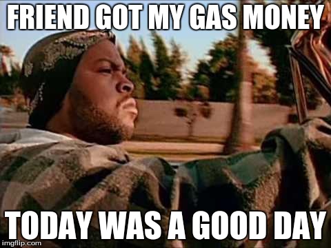 If friends would actually do this... | FRIEND GOT MY GAS MONEY TODAY WAS A GOOD DAY | image tagged in memes,today was a good day | made w/ Imgflip meme maker