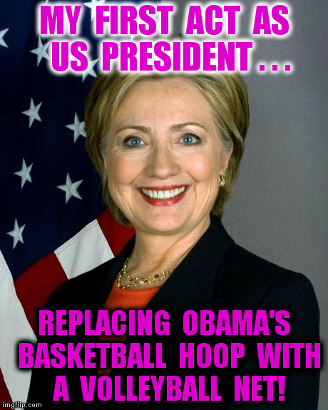 Hillary Clinton | MY  FIRST  ACT  AS  US  PRESIDENT . . . REPLACING  OBAMA'S  BASKETBALL  HOOP  WITH  A  VOLLEYBALL  NET! | image tagged in hillaryclinton | made w/ Imgflip meme maker