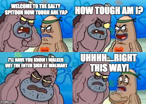 How Tough Are Ya' | WELCOME TO THE SALTY SPITOON HOW TOUGH ARE YA? HOW TOUGH AM I? I'LL HAVE YOU KNOW I WALKED OUT THE ENTER SIGN AT WALMART UHHHH....RIGHT THIS | image tagged in memes,how tough are you,walmart,enter,sign | made w/ Imgflip meme maker