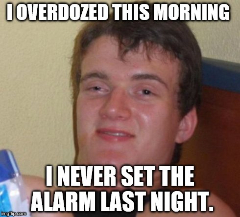 10 Guy | I OVERDOZED THIS MORNING I NEVER SET THE ALARM LAST NIGHT. | image tagged in memes,10 guy | made w/ Imgflip meme maker
