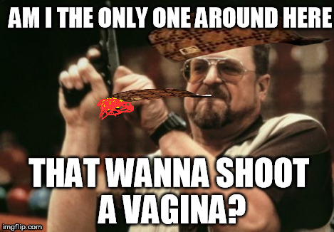 Dat feeling when a vagina makes you mad | AM I THE ONLY ONE AROUND HERE THAT WANNA SHOOT A VA**NA? | image tagged in memes,am i the only one around here,scumbag | made w/ Imgflip meme maker