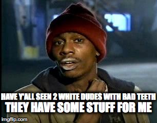 Y'all Got Any More Of That | HAVE Y'ALL SEEN 2 WHITE DUDES WITH BAD TEETH THEY HAVE SOME STUFF FOR ME | image tagged in memes,yall got any more of | made w/ Imgflip meme maker