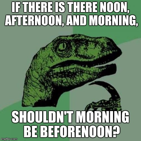 Philosoraptor | IF THERE IS THERE NOON, AFTERNOON, AND MORNING, SHOULDN'T MORNING BE BEFORENOON? | image tagged in memes,philosoraptor | made w/ Imgflip meme maker