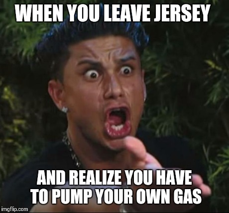 DJ Pauly D Meme | WHEN YOU LEAVE JERSEY AND REALIZE YOU HAVE TO PUMP YOUR OWN GAS | image tagged in memes,dj pauly d | made w/ Imgflip meme maker