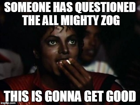 Michael Jackson Popcorn Meme | SOMEONE HAS QUESTIONED THE ALL MIGHTY ZOG THIS IS GONNA GET GOOD | image tagged in memes,michael jackson popcorn | made w/ Imgflip meme maker