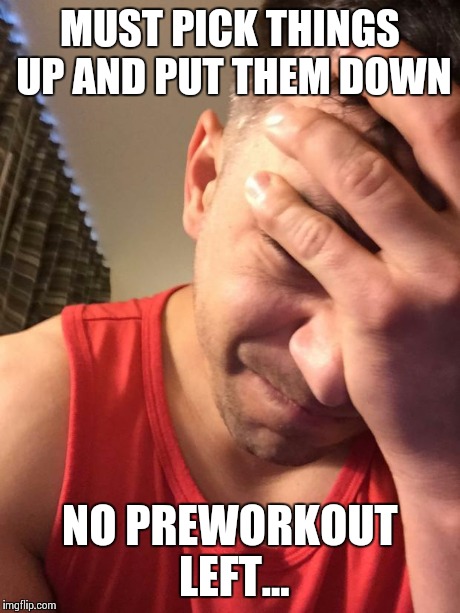 MUST PICK THINGS UP AND PUT THEM DOWN NO PREWORKOUT LEFT... | image tagged in no workout | made w/ Imgflip meme maker