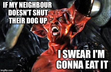 Legend devil | IF MY NEIGHBOUR DOESN'T SHUT THEIR DOG UP I SWEAR I'M GONNA EAT IT | image tagged in legend devil | made w/ Imgflip meme maker