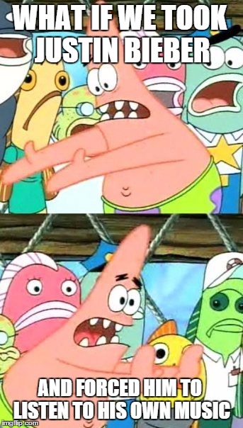 Put It Somewhere Else Patrick | WHAT IF WE TOOK JUSTIN BIEBER AND FORCED HIM TO LISTEN TO HIS OWN MUSIC | image tagged in memes,put it somewhere else patrick | made w/ Imgflip meme maker