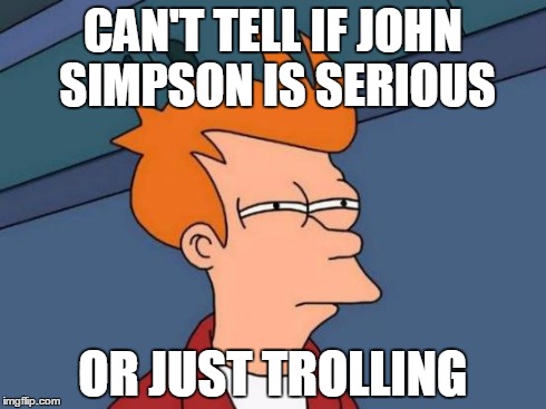 Futurama Fry Meme | CAN'T TELL IF JOHN SIMPSON IS SERIOUS OR JUST TROLLING | image tagged in memes,futurama fry | made w/ Imgflip meme maker