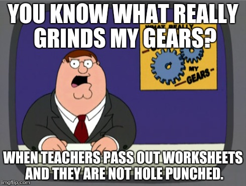 Peter Griffin News | YOU KNOW WHAT REALLY GRINDS MY GEARS? WHEN TEACHERS PASS OUT WORKSHEETS AND THEY ARE NOT HOLE PUNCHED. | image tagged in memes,peter griffin news | made w/ Imgflip meme maker