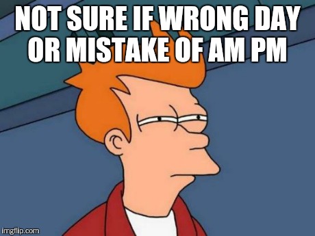 Futurama Fry Meme | NOT SURE IF WRONG DAY OR MISTAKE OF AM PM | image tagged in memes,futurama fry | made w/ Imgflip meme maker