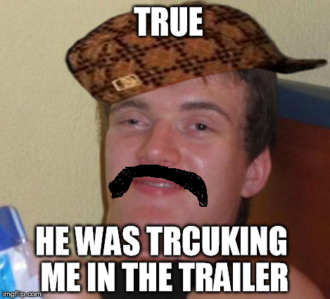 10 Guy Meme | TRUE HE WAS TRCUKING ME IN THE TRAILER | image tagged in memes,10 guy,scumbag | made w/ Imgflip meme maker