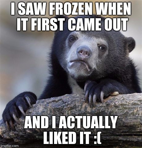 Confession Bear Meme | I SAW FROZEN WHEN IT FIRST CAME OUT AND I ACTUALLY LIKED IT :( | image tagged in memes,confession bear | made w/ Imgflip meme maker