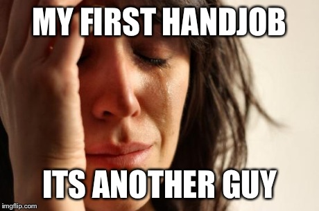 First World Problems Meme | MY FIRST HANDJOB ITS ANOTHER GUY | image tagged in memes,first world problems | made w/ Imgflip meme maker