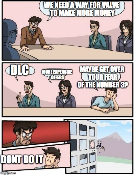 Boardroom Meeting Suggestion Meme | WE NEED A WAY FOR VALVE TO MAKE MORE MONEY DLC MORE EXPENSIVE OFFERS MAYBE GET OVER YOUR FEAR OF THE NUMBER 3? DONT DO IT | image tagged in memes,boardroom meeting suggestion | made w/ Imgflip meme maker