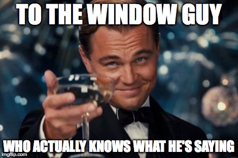 Leonardo Dicaprio Cheers Meme | TO THE WINDOW GUY WHO ACTUALLY KNOWS WHAT HE'S SAYING | image tagged in memes,leonardo dicaprio cheers | made w/ Imgflip meme maker
