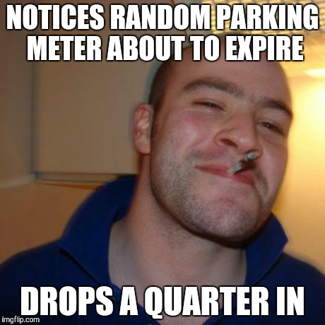 Good Guy Greg Meme | NOTICES RANDOM PARKING METER ABOUT TO EXPIRE DROPS A QUARTER IN | image tagged in memes,good guy greg | made w/ Imgflip meme maker
