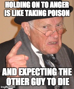 Back In My Day Meme | HOLDING ON TO ANGER IS LIKE TAKING POISON AND EXPECTING THE OTHER GUY TO DIE | image tagged in memes,back in my day | made w/ Imgflip meme maker