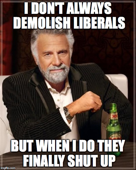 The Most Interesting Man In The World Meme | I DON'T ALWAYS DEMOLISH LIBERALS BUT WHEN I DO THEY FINALLY SHUT UP | image tagged in memes,the most interesting man in the world | made w/ Imgflip meme maker