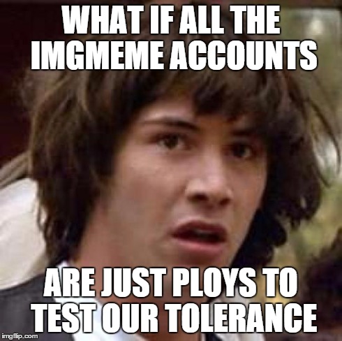 Conspiracy Keanu Meme | WHAT IF ALL THE IMGMEME ACCOUNTS ARE JUST PLOYS TO TEST OUR TOLERANCE | image tagged in memes,conspiracy keanu | made w/ Imgflip meme maker