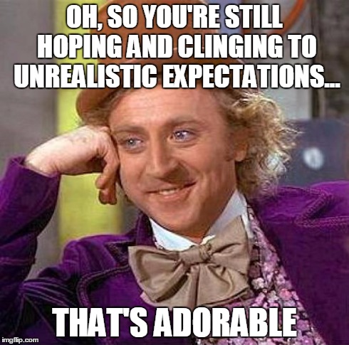 Creepy Condescending Wonka Meme | OH, SO YOU'RE STILL HOPING AND CLINGING TO UNREALISTIC EXPECTATIONS... THAT'S ADORABLE | image tagged in memes,creepy condescending wonka | made w/ Imgflip meme maker