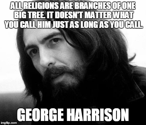 GEORGE HARRISON | ALL RELIGIONS ARE BRANCHES OF ONE BIG TREE. IT DOESN'T MATTER WHAT YOU CALL HIM JUST AS LONG AS YOU CALL. GEORGE HARRISON | image tagged in religious | made w/ Imgflip meme maker